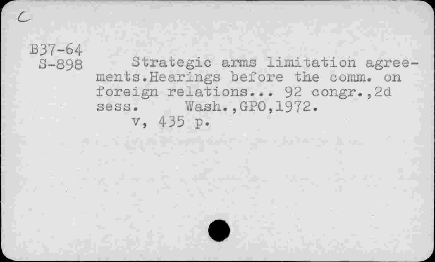 ﻿B37-64
8-898 Strategie arms limitation agreements .Hearings before the comm, on foreign relations... 92 congr.,2d sess. Wash.,GPO,1972.
v, 435 p.